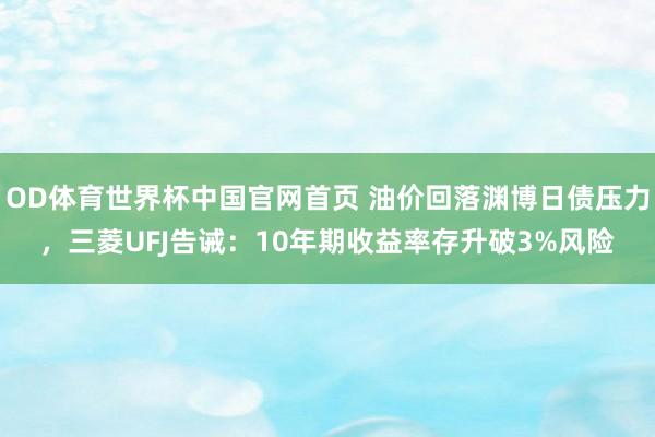 OD体育世界杯中国官网首页 油价回落渊博日债压力，三菱UFJ告诫：10年期收益率存升破3%风险