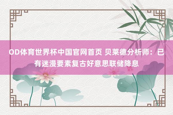 OD体育世界杯中国官网首页 贝莱德分析师：已有迷漫要素复古好意思联储降息