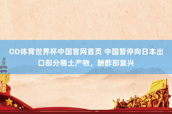 OD体育世界杯中国官网首页 中国暂停向日本出口部分稀土产物，酬酢部复兴