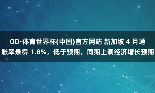 OD·体育世界杯(中国)官方网站 新加坡 4 月通胀率录得 1.8%，低于预期，同期上调经济增长预期