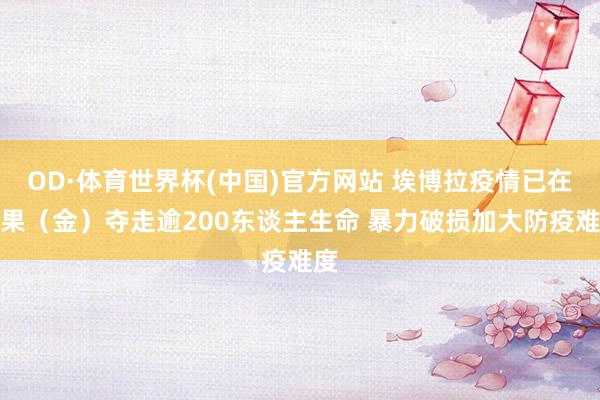 OD·体育世界杯(中国)官方网站 埃博拉疫情已在刚果（金）夺走逾200东谈主生命 暴力破损加大防疫难度
