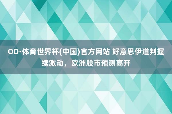 OD·体育世界杯(中国)官方网站 好意思伊道判握续激动，欧洲股市预测高开