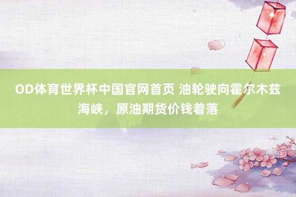 OD体育世界杯中国官网首页 油轮驶向霍尔木兹海峡，原油期货价钱着落