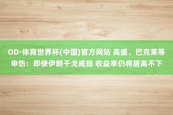 OD·体育世界杯(中国)官方网站 高盛、巴克莱等申饬：即使伊朗干戈戒指 收益率仍将居高不下