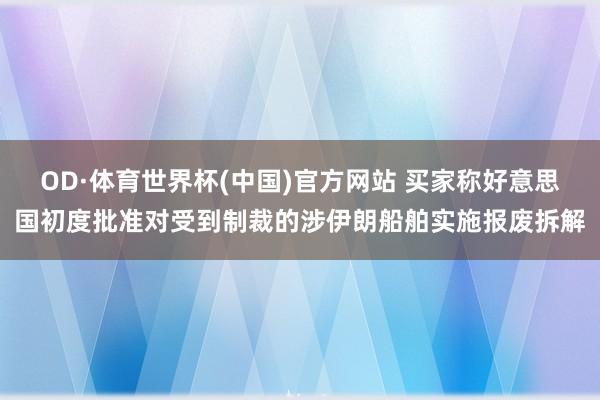 OD·体育世界杯(中国)官方网站 买家称好意思国初度批准对受到制裁的涉伊朗船舶实施报废拆解