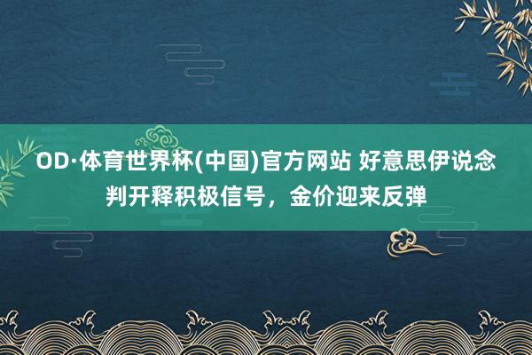OD·体育世界杯(中国)官方网站 好意思伊说念判开释积极信号