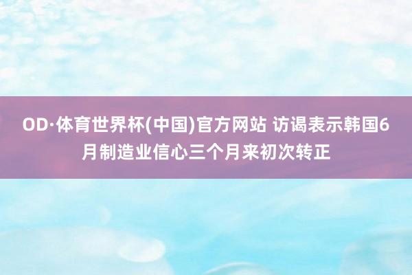 OD·体育世界杯(中国)官方网站 访谒表示韩国6月制造业信心三个月来初次转正