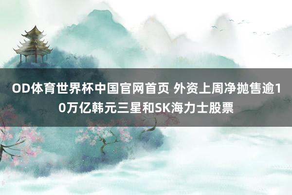 OD体育世界杯中国官网首页 外资上周净抛售逾10万亿韩元三星和SK海力士股票