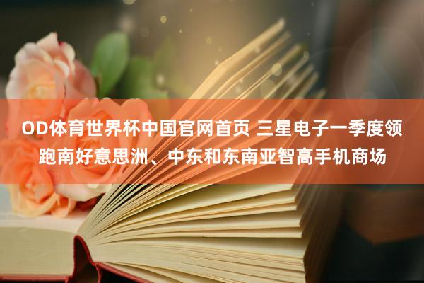 OD体育世界杯中国官网首页 三星电子一季度领跑南好意思洲、中东和东南亚智高手机商场
