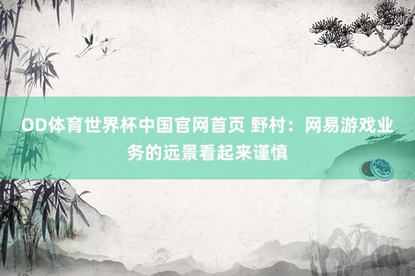 OD体育世界杯中国官网首页 野村：网易游戏业务的远景看起来谨慎