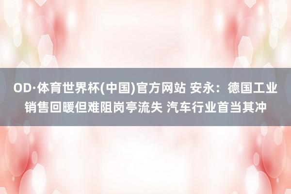 OD·体育世界杯(中国)官方网站 安永：德国工业销售回暖但难阻岗亭流失 汽车行业首当其冲