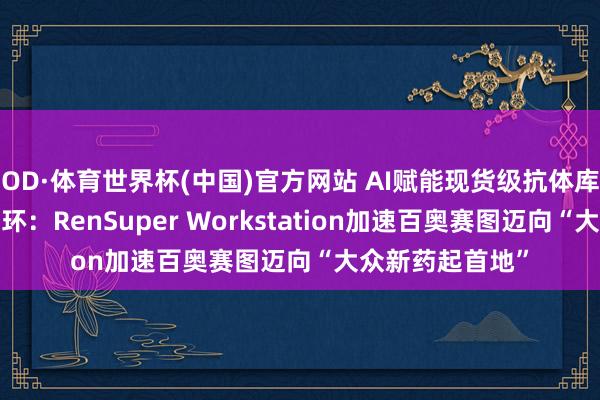 OD·体育世界杯(中国)官方网站 AI赋能现货级抗体库+自动化智造闭环：RenSuper Workstation加速百奥赛图迈向“大众新药起首地”