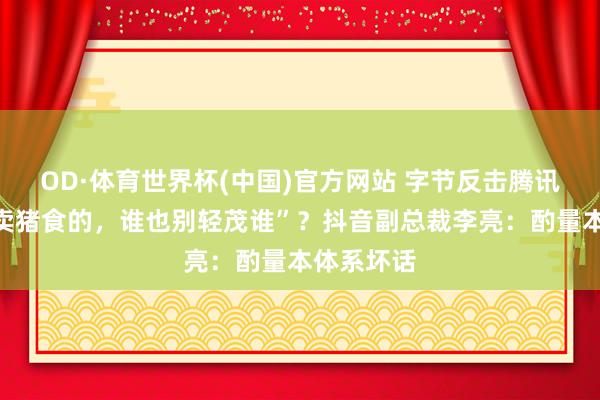 OD·体育世界杯(中国)官方网站 字节反击腾讯称“齐是卖猪食的，谁也别轻茂谁”？抖音副总裁李亮：酌量本体系坏话