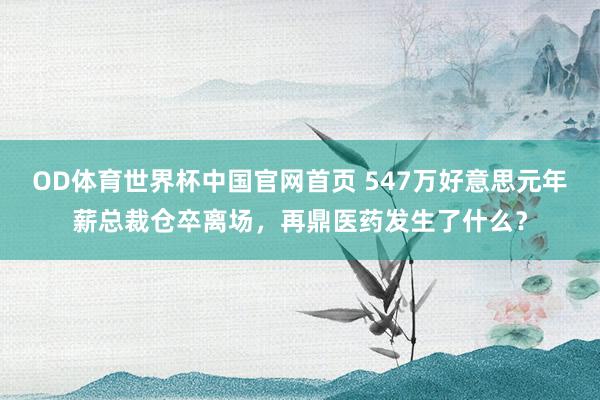 OD体育世界杯中国官网首页 547万好意思元年薪总裁仓卒离场，再鼎医药发生了什么？