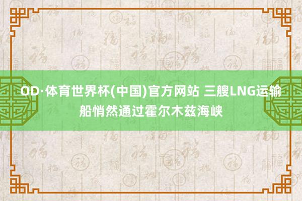 OD·体育世界杯(中国)官方网站 三艘LNG运输船悄然通过霍