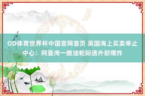 OD体育世界杯中国官网首页 英国海上买卖举止中心：阿曼湾一艘油轮际遇外部爆炸