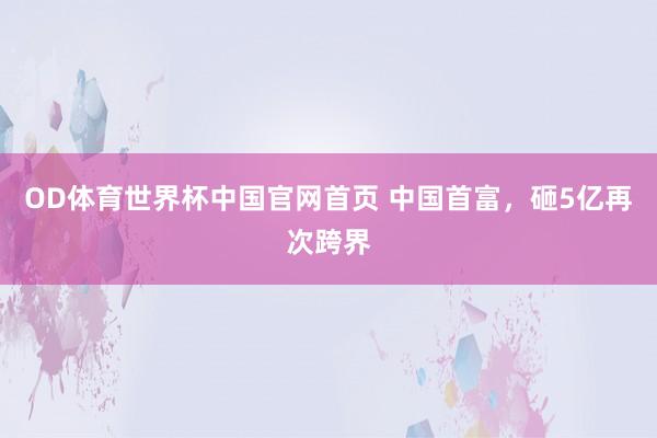 OD体育世界杯中国官网首页 中国首富，砸5亿再次跨界