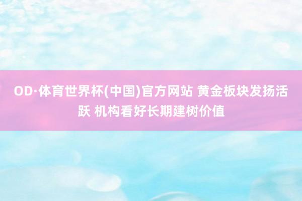 OD·体育世界杯(中国)官方网站 黄金板块发扬活跃 机构看好长期建树价值
