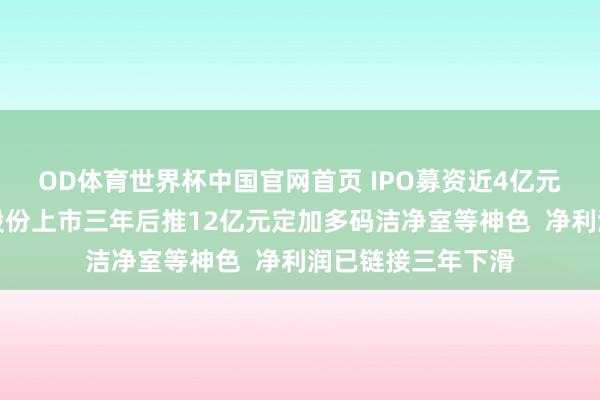 OD体育世界杯中国官网首页 IPO募资近4亿元尚未投用，柏诚股份上市三年后推12亿元定加多码洁净室等神色  净利润已链接三年下滑