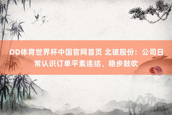 OD体育世界杯中国官网首页 北玻股份：公司日常认识订单平素连结、稳步鼓吹
