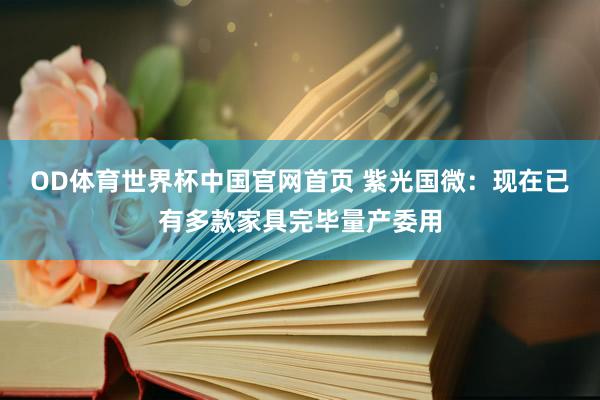 OD体育世界杯中国官网首页 紫光国微：现在已有多款家具完毕量产委用