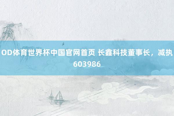 OD体育世界杯中国官网首页 长鑫科技董事长，减执603986