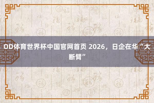 OD体育世界杯中国官网首页 2026，日企在华“大断臂”