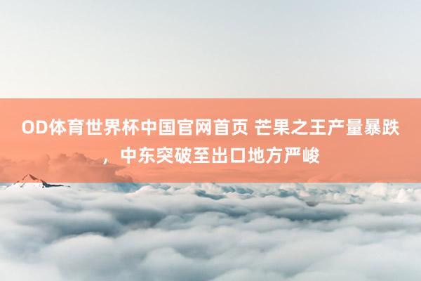 OD体育世界杯中国官网首页 芒果之王产量暴跌，中东突破至出口地方严峻