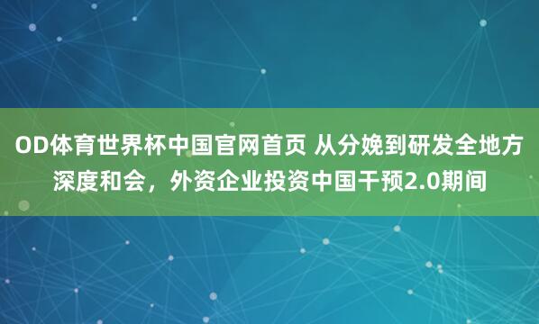 OD体育世界杯中国官网首页 从分娩到研发全地方深度和会，外资企业投资中国干预2.0期间