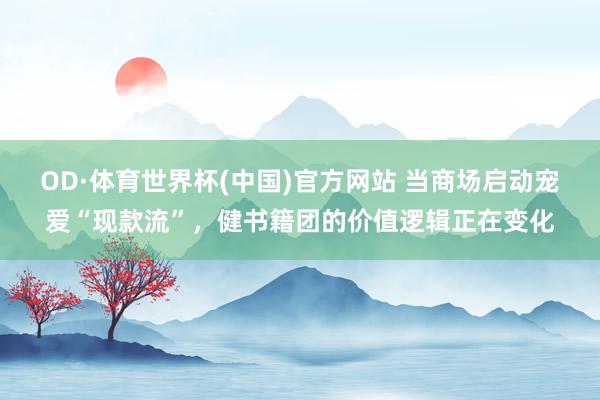 OD·体育世界杯(中国)官方网站 当商场启动宠爱“现款流”，健书籍团的价值逻辑正在变化