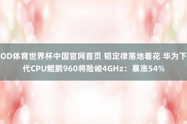OD体育世界杯中国官网首页 韬定律落地着花 华为下代CPU鲲鹏960将险峻4GHz：暴涨54%