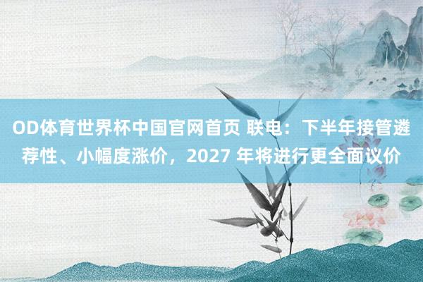 OD体育世界杯中国官网首页 联电：下半年接管遴荐性、小幅度涨价，2027 年将进行更全面议价