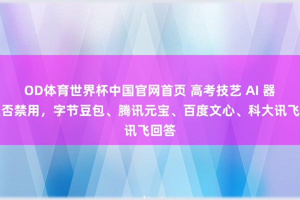 OD体育世界杯中国官网首页 高考技艺 AI 器用是否禁用，字节豆包、腾讯元宝、百度文心、科大讯飞回答