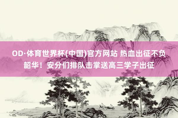 OD·体育世界杯(中国)官方网站 热血出征不负韶华！安分们排队击掌送高三学子出征