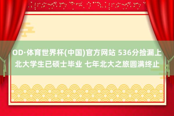 OD·体育世界杯(中国)官方网站 536分捡漏上北大学生已硕士毕业 七年北大之旅圆满终止
