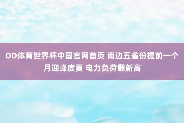 OD体育世界杯中国官网首页 南边五省份提前一个月迎峰度夏 电力负荷翻新高