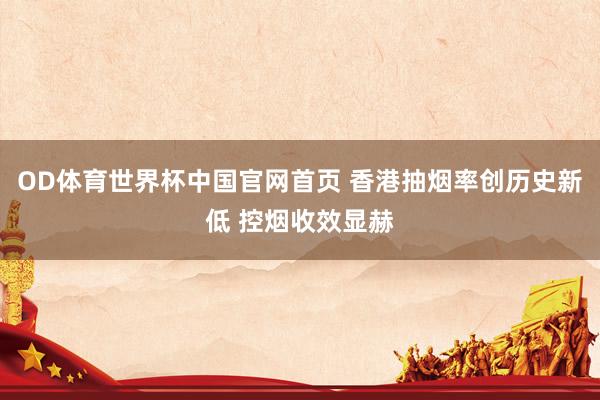 OD体育世界杯中国官网首页 香港抽烟率创历史新低 控烟收效显赫