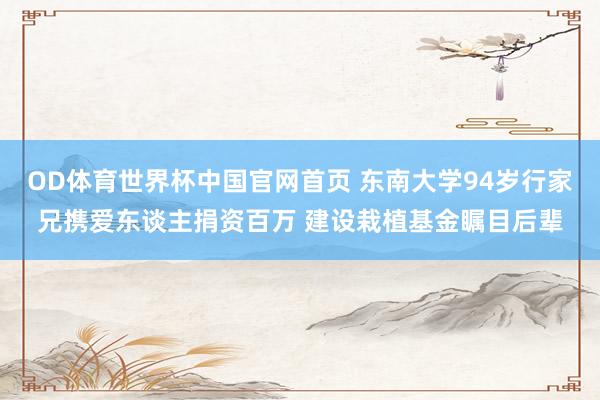 OD体育世界杯中国官网首页 东南大学94岁行家兄携爱东谈主捐资百万 建设栽植基金瞩目后辈