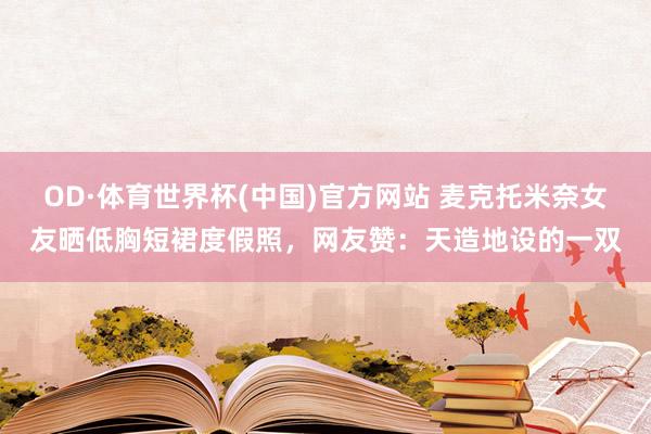 OD·体育世界杯(中国)官方网站 麦克托米奈女友晒低胸短裙度假照，网友赞：天造地设的一双