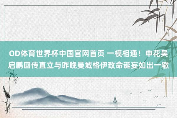 OD体育世界杯中国官网首页 一模相通！申花吴启鹏回传直立与昨晚曼城格伊致命诞妄如出一辙