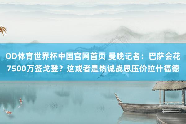 OD体育世界杯中国官网首页 曼晚记者：巴萨会花7500万签戈登？这或者是热诚战思压价拉什福德