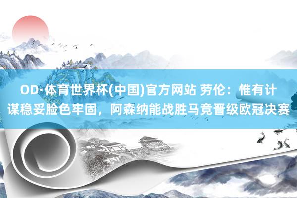 OD·体育世界杯(中国)官方网站 劳伦：惟有计谋稳妥脸色牢固，阿森纳能战胜马竞晋级欧冠决赛
