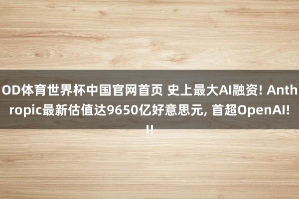 OD体育世界杯中国官网首页 史上最大AI融资! Anthropic最新估值达9650亿好意思元, 首超OpenAI!