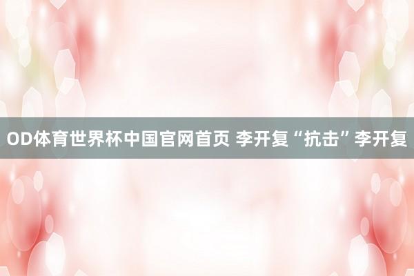 OD体育世界杯中国官网首页 李开复“抗击”李开复