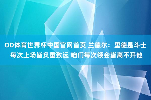 OD体育世界杯中国官网首页 兰德尔：里德是斗士 每次上场皆负重致远 咱们每次领会皆离不开他