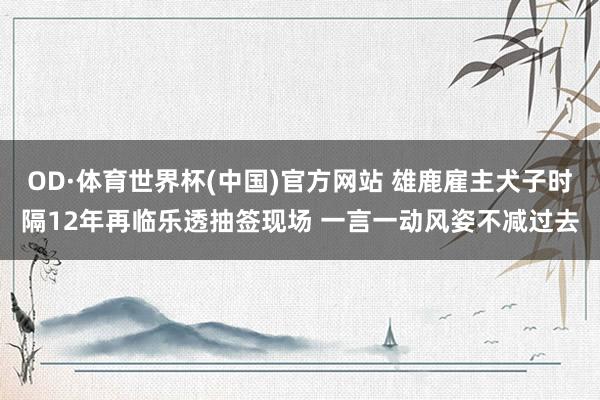 OD·体育世界杯(中国)官方网站 雄鹿雇主犬子时隔12年再临乐透抽签现场 一言一动风姿不减过去