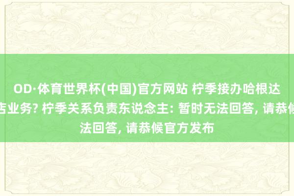 OD·体育世界杯(中国)官方网站 柠季接办哈根达斯内地门店业务? 柠季关系负责东说念主: 暂时无法回答, 请恭候官方发布