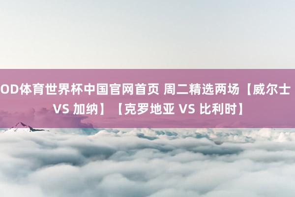 OD体育世界杯中国官网首页 周二精选两场【威尔士 VS 加纳】【克罗地亚 VS 比利时】