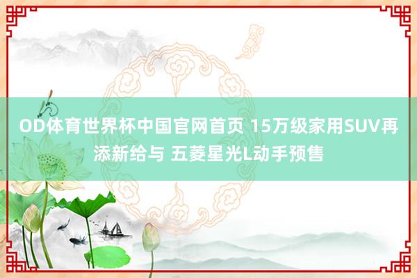 OD体育世界杯中国官网首页 15万级家用SUV再添新给与 五菱星光L动手预售