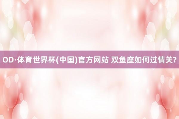 OD·体育世界杯(中国)官方网站 双鱼座如何过情关?